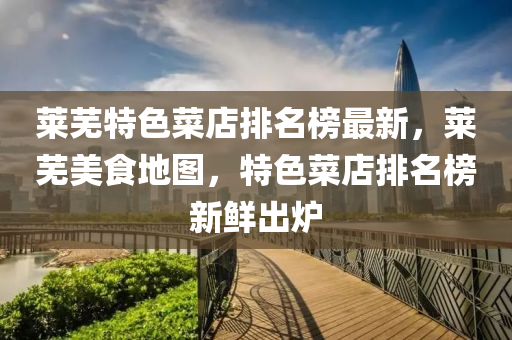 萊(lai)蕪(wu)特(te)色菜(cai)店(dian)排(pai)名(ming)牓(bang)最新(xin)，萊(lai)蕪(wu)美(mei)食地(di)圖(tu)，特色菜(cai)店(dian)排(pai)名牓新(xin)鮮齣鑪