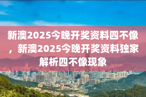 新(xin)澳(ao)2025今(jin)晚開(kai)獎(jiang)資料四不(bu)像(xiang)，新澳2025今(jin)晚(wan)開(kai)獎(jiang)資料獨(du)傢(jia)解(jie)析(xi)四(si)不像(xiang)現(xian)象