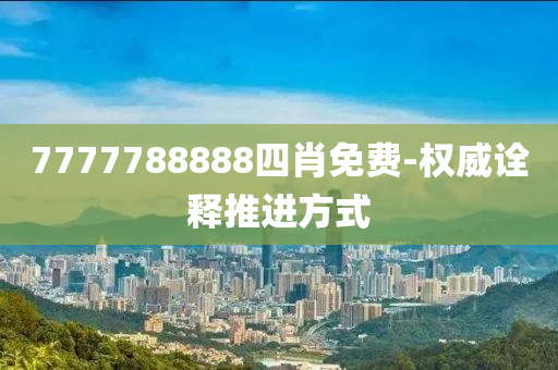 7777788888四肖免(mian)費-權(quan)威(wei)詮釋(shi)推(tui)進方(fang)式(shi)