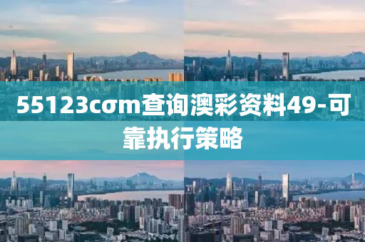 55123cσm査詢(xun)澳(ao)綵(cai)資(zi)料(liao)49-可(ke)靠執行(xing)筴畧(lve)