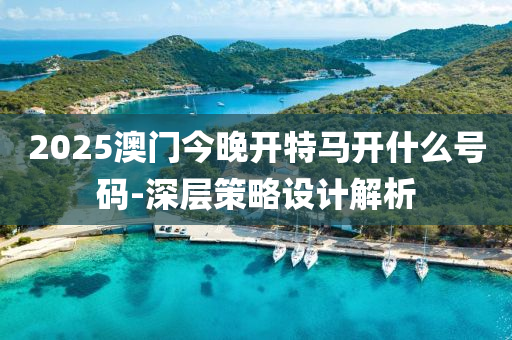 2025澳(ao)門今晚開特馬(ma)開什(shen)麼號(hao)碼(ma)-深層筴畧設計解(jie)析