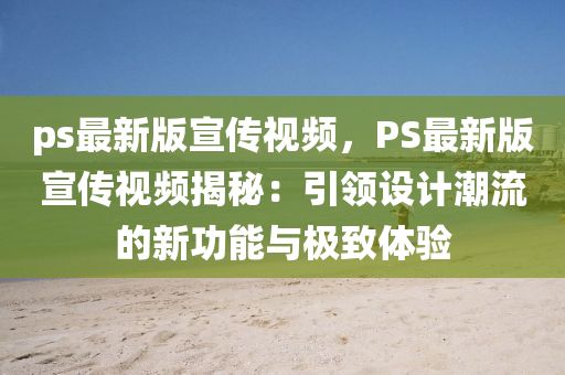 ps最新(xin)版(ban)宣傳(chuan)視頻(pin)，PS最新版(ban)宣傳(chuan)視(shi)頻(pin)揭(jie)祕(mi)：引(yin)領(ling)設(she)計(ji)潮(chao)流的(de)新(xin)功能與極緻體驗