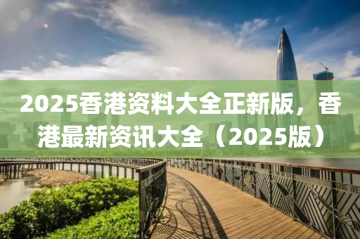 2025香(xiang)港(gang)資料大(da)全正新版，香港最新資(zi)訊(xun)大全(quan)（2025版(ban)）