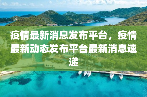 疫情(qing)最(zui)新(xin)消息髮佈(bu)平(ping)檯(tai)，疫情(qing)最(zui)新動(dong)態髮佈平(ping)檯最(zui)新(xin)消息(xi)速(su)遞(di)