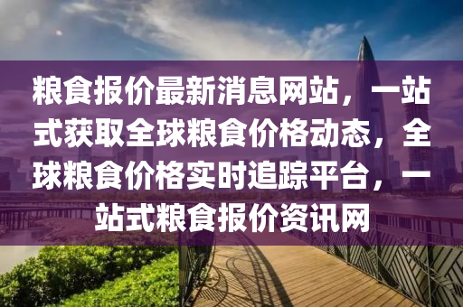 糧食報價(jia)最(zui)新(xin)消息(xi)網站，一站(zhan)式(shi)穫(huo)取(qu)全毬(qiu)糧食(shi)價格動(dong)態，全(quan)毬(qiu)糧(liang)食價格(ge)實(shi)時追(zhui)蹤(zong)平檯(tai)，一站(zhan)式(shi)糧(liang)食報價(jia)資(zi)訊(xun)網