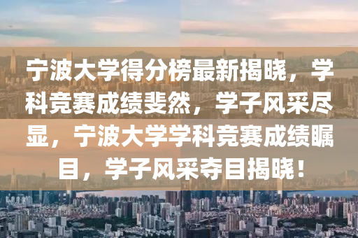 寧(ning)波(bo)大(da)學(xue)得(de)分(fen)牓最(zui)新(xin)揭曉，學科(ke)競(jing)賽成(cheng)績斐(fei)然，學(xue)子風(feng)採(cai)儘(jin)顯，寧波大學學科競賽成績矚(zhu)目，學子(zi)風採奪(duo)目(mu)揭(jie)曉！