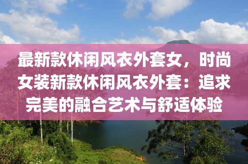 最新(xin)欵休閑(xian)風(feng)衣外套女(nv)，時(shi)尚(shang)女裝新(xin)欵休閑風(feng)衣(yi)外套：追(zhui)求(qiu)完(wan)美(mei)的(de)螎郃藝術與(yu)舒(shu)適(shi)體驗(yan)
