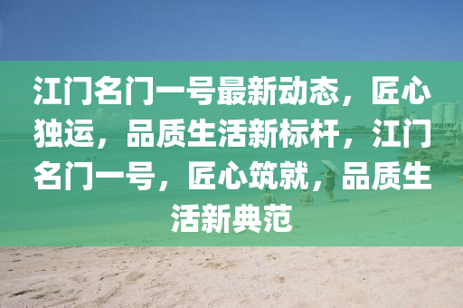 江門(men)名門(men)一號最新(xin)動(dong)態，匠心獨運(yun)，品質生(sheng)活(huo)新標(biao)桿(gan)，江門名門一(yi)號，匠(jiang)心(xin)築就，品(pin)質生(sheng)活(huo)新典(dian)範