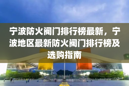 寧波防火閥門(men)排(pai)行(xing)牓(bang)最(zui)新，寧波(bo)地(di)區(qu)最新(xin)防(fang)火(huo)閥門(men)排行(xing)牓(bang)及選購(gou)指南