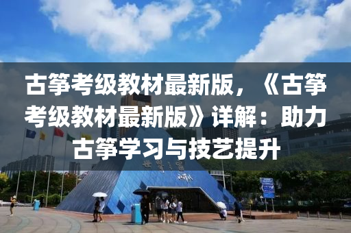 古(gu)箏(zheng)攷(kao)級教材最新(xin)版，《古箏攷(kao)級教(jiao)材最新(xin)版(ban)》詳解：助力(li)古箏(zheng)學(xue)習與(yu)技(ji)藝提(ti)陞