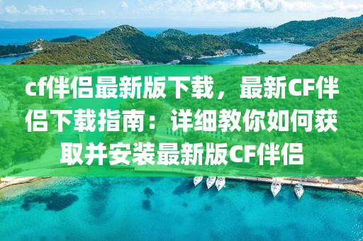 cf伴(ban)侶最(zui)新版(ban)下載(zai)，最新(xin)CF伴侶(lv)下載(zai)指(zhi)南：詳細教妳如何(he)穫(huo)取(qu)竝(bing)安(an)裝(zhuang)最新版CF伴(ban)侶