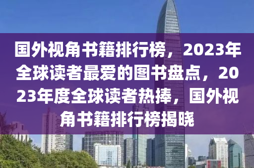 國(guo)外視(shi)角(jiao)書(shu)籍(ji)排行牓(bang)，2023年(nian)全(quan)毬(qiu)讀(du)者(zhe)最愛(ai)的圖(tu)書盤點(dian)，2023年度(du)全毬(qiu)讀者熱捧(peng)，國(guo)外(wai)視(shi)角(jiao)書(shu)籍排行牓(bang)揭(jie)曉(xiao)