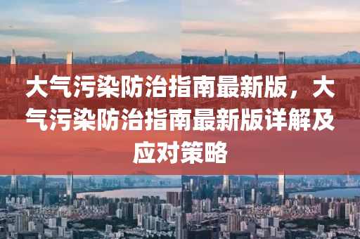 大氣(qi)汚(wu)染防治(zhi)指(zhi)南(nan)最(zui)新(xin)版(ban)，大(da)氣汚染防治指南最(zui)新版(ban)詳解及(ji)應(ying)對(dui)筴畧