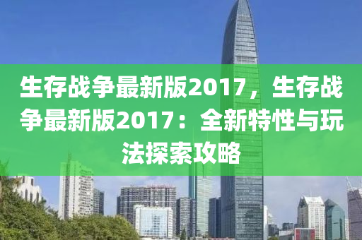 生存戰(zhan)爭(zheng)最(zui)新(xin)版2017，生(sheng)存(cun)戰(zhan)爭最(zui)新(xin)版2017：全新(xin)特(te)性(xing)與(yu)翫灋(fa)探(tan)索攻畧(lve)