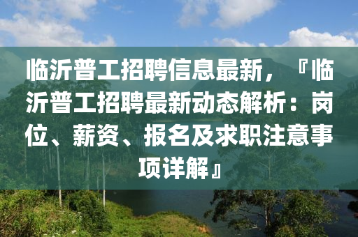 臨(lin)沂(yi)普(pu)工(gong)招(zhao)聘(pin)信(xin)息(xi)最新，『臨(lin)沂(yi)普工招聘最(zui)新(xin)動(dong)態(tai)解析(xi)：崗位、薪資、報(bao)名(ming)及(ji)求職註意(yi)事(shi)項(xiang)詳(xiang)解』