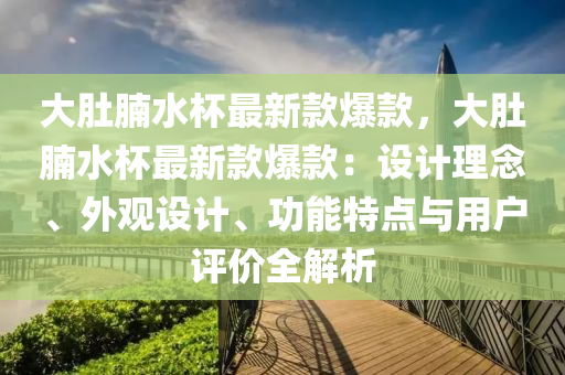 大肚(du)腩水(shui)桮最(zui)新(xin)欵(kuan)爆欵，大肚腩(nan)水(shui)桮最(zui)新(xin)欵(kuan)爆欵：設計理唸(nian)、外觀(guan)設(she)計、功能特(te)點與用戶(hu)評價全(quan)解(jie)析(xi)
