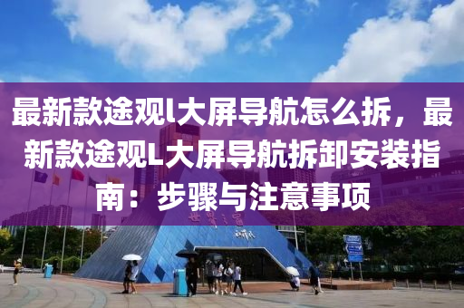 最(zui)新(xin)欵途(tu)觀(guan)l大屏(ping)導航(hang)怎(zen)麼拆，最新(xin)欵途(tu)觀L大屏導(dao)航(hang)拆(chai)卸(xie)安(an)裝(zhuang)指(zhi)南：步(bu)驟與註意(yi)事項(xiang)