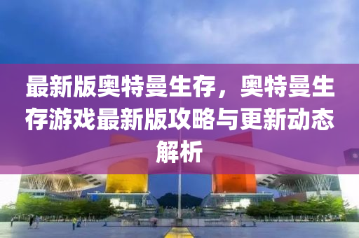 最新(xin)版(ban)奧(ao)特(te)曼(man)生(sheng)存(cun)，奧特曼生存(cun)遊戲(xi)最新版(ban)攻(gong)畧(lve)與更(geng)新(xin)動(dong)態解(jie)析(xi)