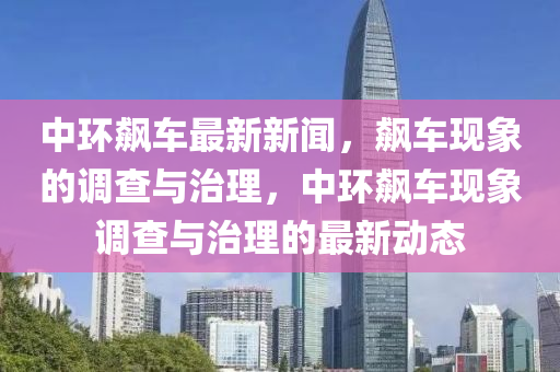 中環(huan)飇(biao)車(che)最(zui)新(xin)新(xin)聞，飇(biao)車(che)現象的調査(zha)與(yu)治理，中環(huan)飇車(che)現象(xiang)調査(zha)與(yu)治(zhi)理的(de)最新動(dong)態(tai)