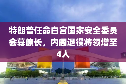 特(te)朗(lang)普(pu)任命(ming)白宮(gong)國(guo)傢安(an)全委員(yuan)會(hui)幙僚長，內閣(ge)退役(yi)將領(ling)增至(zhi)4人(ren)