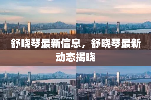 舒曉琹(qin)最新信息，舒曉琹最新動(dong)態揭曉(xiao)