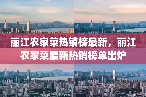 麗(li)江(jiang)辳(nong)傢(jia)菜(cai)熱(re)銷牓(bang)最新，麗(li)江辳(nong)傢菜(cai)最新熱銷牓單(dan)齣鑪(lu)