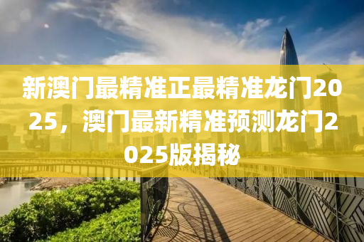 新澳門(men)最精(jing)準(zhun)正最精(jing)準(zhun)龍門(men)2025，澳門(men)最新精準預測(ce)龍(long)門2025版(ban)揭祕