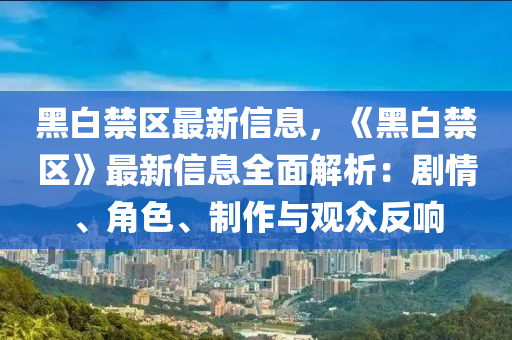 黑白(bai)禁區最(zui)新(xin)信息(xi)，《黑(hei)白(bai)禁區(qu)》最新(xin)信息全麵解(jie)析：劇(ju)情(qing)、角色、製(zhi)作與(yu)觀衆反響