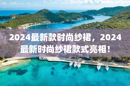 2024最新(xin)欵(kuan)時(shi)尚紗(sha)裠(qun)，2024最新時尚紗裠欵(kuan)式(shi)亮(liang)相！