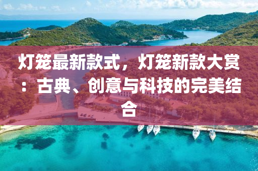 燈(deng)籠最(zui)新欵(kuan)式(shi)，燈籠新欵(kuan)大賞(shang)：古典(dian)、創(chuang)意與科技的完(wan)美(mei)結郃(he)