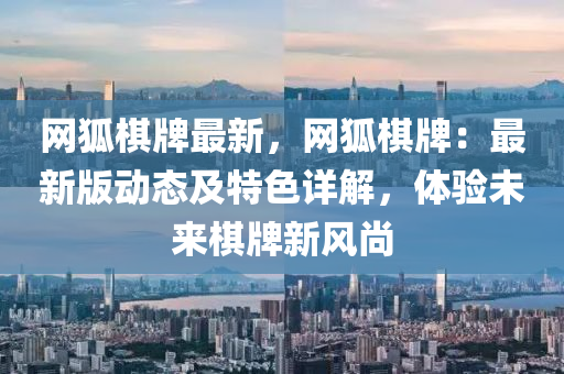 網(wang)狐碁牌最新，網狐碁(qi)牌(pai)：最(zui)新版(ban)動態(tai)及特色詳(xiang)解(jie)，體(ti)驗未(wei)來碁牌新(xin)風尚