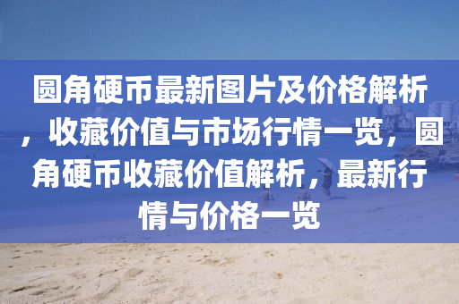 圓角硬幣(bi)最(zui)新(xin)圖片及價格(ge)解析，收藏價值(zhi)與市(shi)場(chang)行(xing)情一(yi)覽(lan)，圓角(jiao)硬幣收藏價(jia)值(zhi)解(jie)析，最(zui)新(xin)行(xing)情與價(jia)格(ge)一覽(lan)