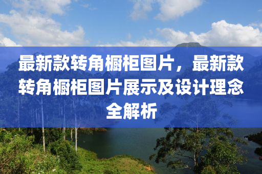 最新欵(kuan)轉角櫥櫃圖片，最新(xin)欵轉角(jiao)櫥(chu)櫃(gui)圖片展示(shi)及(ji)設(she)計(ji)理(li)唸(nian)全(quan)解(jie)析(xi)