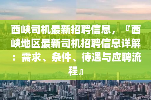 西峽(xia)司(si)機(ji)最新(xin)招聘信(xin)息(xi)，『西峽地(di)區(qu)最新(xin)司機招(zhao)聘信(xin)息(xi)詳(xiang)解：需求、條件(jian)、待(dai)遇與應聘(pin)流程(cheng)』