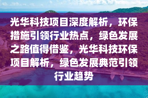 光華(hua)科技(ji)項(xiang)目(mu)深度(du)解(jie)析(xi)，環保(bao)措施(shi)引領(ling)行業(ye)熱(re)點(dian)，綠(lv)色髮展之(zhi)路(lu)值得借(jie)鑒，光華(hua)科(ke)技環保(bao)項(xiang)目(mu)解析，綠(lv)色(se)髮(fa)展典(dian)範引領行(xing)業(ye)趨勢(shi)