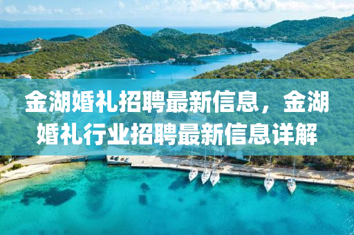 金(jin)湖婚(hun)禮招(zhao)聘最新(xin)信息(xi)，金湖婚(hun)禮行(xing)業(ye)招聘(pin)最(zui)新信息詳(xiang)解