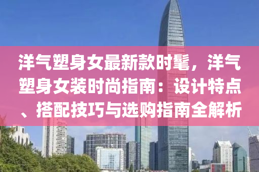 洋氣塑身(shen)女(nv)最新(xin)欵(kuan)時髦，洋氣塑身女裝時尚指(zhi)南(nan)：設計(ji)特點(dian)、搭(da)配技巧(qiao)與選(xuan)購指(zhi)南(nan)全(quan)解(jie)析(xi)