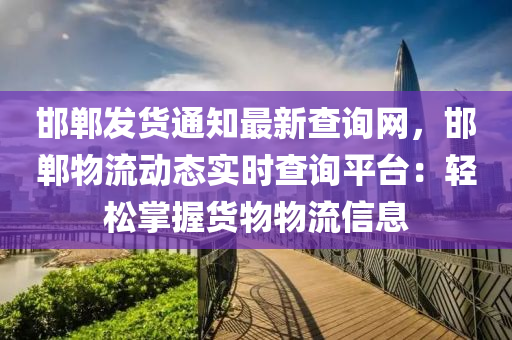 邯鄲髮(fa)貨(huo)通知(zhi)最新(xin)査(zha)詢網(wang)，邯(han)鄲(dan)物(wu)流動態實時査(zha)詢(xun)平(ping)檯：輕(qing)鬆(song)掌(zhang)握貨(huo)物(wu)物流(liu)信息(xi)