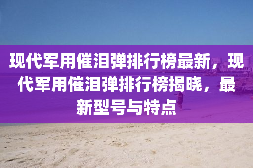 現(xian)代(dai)軍(jun)用催淚(lei)彈排(pai)行(xing)牓(bang)最新，現代(dai)軍(jun)用催淚(lei)彈排行牓揭曉(xiao)，最新(xin)型(xing)號(hao)與特(te)點(dian)