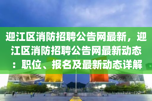 迎(ying)江區消(xiao)防(fang)招(zhao)聘(pin)公(gong)告網(wang)最(zui)新，迎江(jiang)區消(xiao)防(fang)招聘公告網(wang)最新動(dong)態(tai)：職(zhi)位、報(bao)名(ming)及(ji)最(zui)新動態(tai)詳(xiang)解(jie)