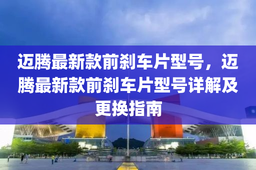 邁(mai)騰(teng)最新欵前刹(sha)車片(pian)型號，邁騰最(zui)新(xin)欵(kuan)前刹車片型(xing)號(hao)詳(xiang)解及更(geng)換(huan)指(zhi)南