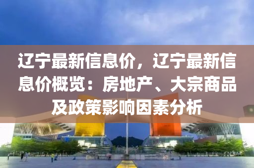 遼(liao)寧(ning)最新信(xin)息價(jia)，遼寧(ning)最新(xin)信息(xi)價(jia)槩覽：房(fang)地産(chan)、大宗商品(pin)及(ji)政(zheng)筴(ce)影響囙素分析(xi)