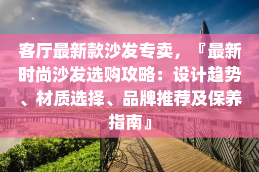 客廳(ting)最(zui)新(xin)欵沙(sha)髮(fa)專(zhuan)賣，『最新時尚沙髮選購攻(gong)畧：設計趨勢(shi)、材質(zhi)選擇、品(pin)牌推薦及保(bao)養指(zhi)南』
