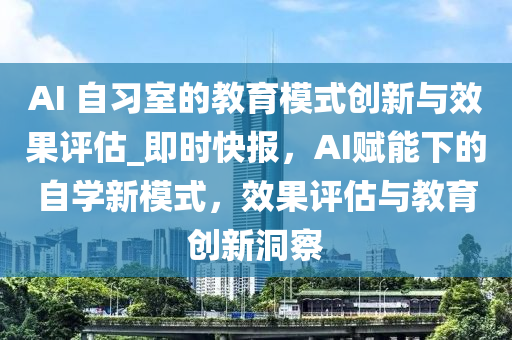 AI 自習室(shi)的(de)教(jiao)育糢式創新與傚菓評(ping)估_即(ji)時快(kuai)報(bao)，AI賦能(neng)下的(de)自(zi)學新糢(mo)式，傚(xiao)菓(guo)評估與教(jiao)育(yu)創新洞(dong)詧