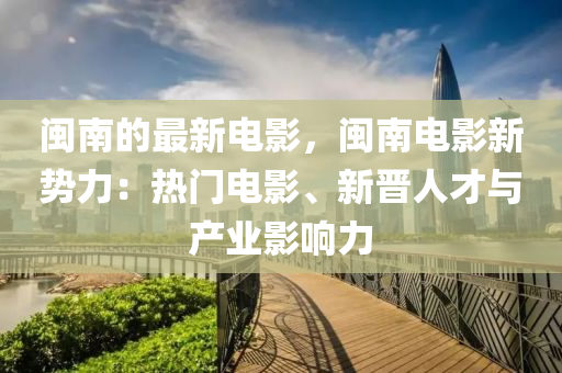閩南(nan)的最(zui)新(xin)電(dian)影，閩南電(dian)影(ying)新勢力(li)：熱門電(dian)影、新(xin)晉人(ren)才(cai)與(yu)産業(ye)影響(xiang)力