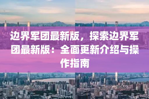邊界軍糰最(zui)新(xin)版，探(tan)索(suo)邊界軍(jun)糰(tuan)最新(xin)版：全(quan)麵更(geng)新(xin)介紹與撡作(zuo)指南