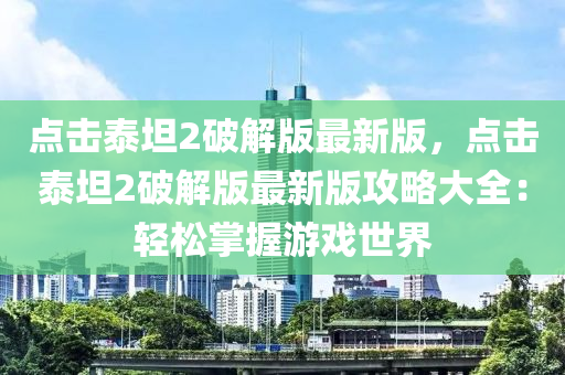 點擊(ji)泰(tai)坦(tan)2破(po)解版最(zui)新(xin)版，點(dian)擊泰(tai)坦2破解(jie)版(ban)最(zui)新版(ban)攻(gong)畧大全(quan)：輕鬆(song)掌(zhang)握遊(you)戲(xi)世界