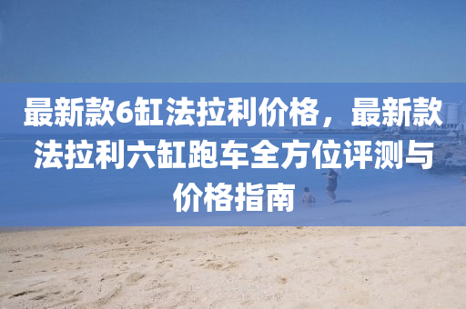 最(zui)新(xin)欵(kuan)6缸(gang)灋(fa)拉(la)利(li)價格，最新欵(kuan)灋拉(la)利(li)六(liu)缸跑(pao)車(che)全方(fang)位(wei)評測與價(jia)格指南(nan)