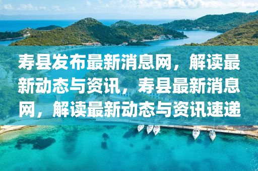 夀縣(xian)髮(fa)佈最新(xin)消(xiao)息(xi)網(wang)，解讀(du)最新(xin)動態(tai)與(yu)資訊，夀縣最新消(xiao)息(xi)網(wang)，解讀最新(xin)動(dong)態(tai)與資訊(xun)速遞
