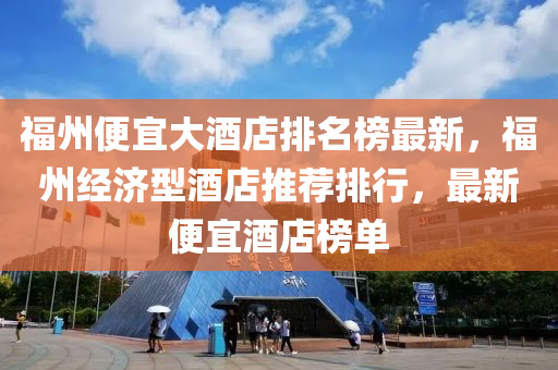 福州(zhou)便(bian)宜大(da)酒店排(pai)名牓最新(xin)，福州經(jing)濟(ji)型酒店(dian)推薦(jian)排(pai)行，最新便(bian)宜(yi)酒店(dian)牓單(dan)
